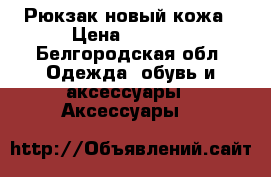 Рюкзак новый кожа › Цена ­ 2 000 - Белгородская обл. Одежда, обувь и аксессуары » Аксессуары   